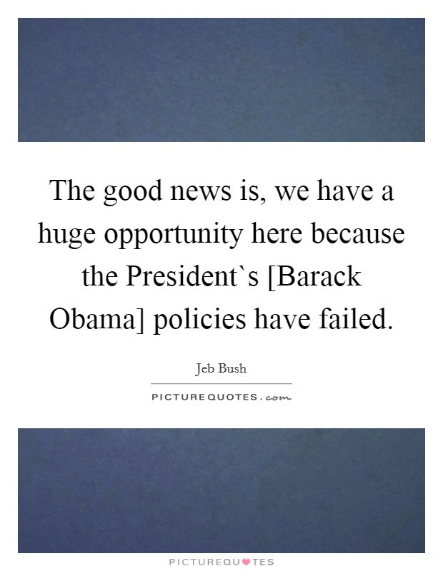 The good news is, we have a huge opportunity here because the President`s [Barack Obama] policies have failed. Picture Quote #1