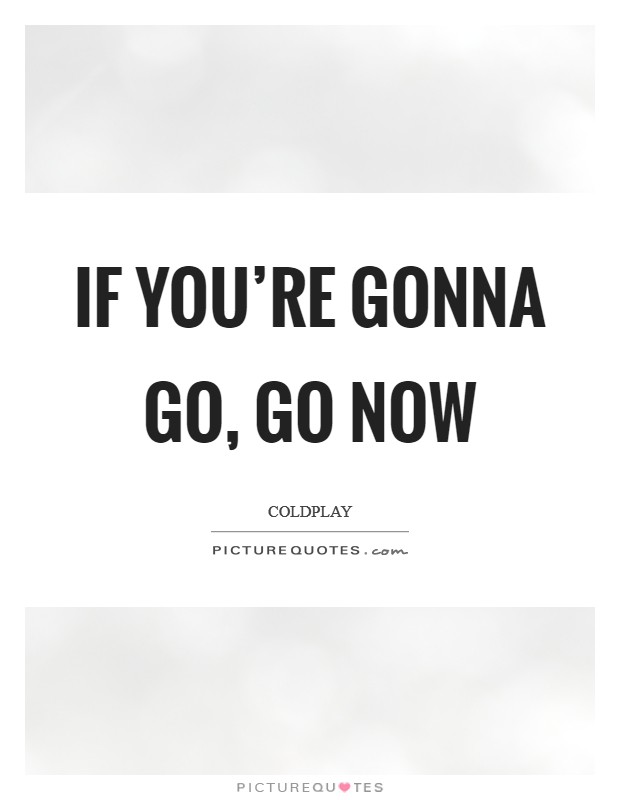 If you're gonna go, go now Picture Quote #1