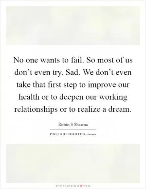 No one wants to fail. So most of us don’t even try. Sad. We don’t even take that first step to improve our health or to deepen our working relationships or to realize a dream Picture Quote #1