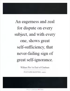 An eagerness and zeal for dispute on every subject, and with every one, shows great self-sufficiency, that never-failing sign of great self-ignorance Picture Quote #1