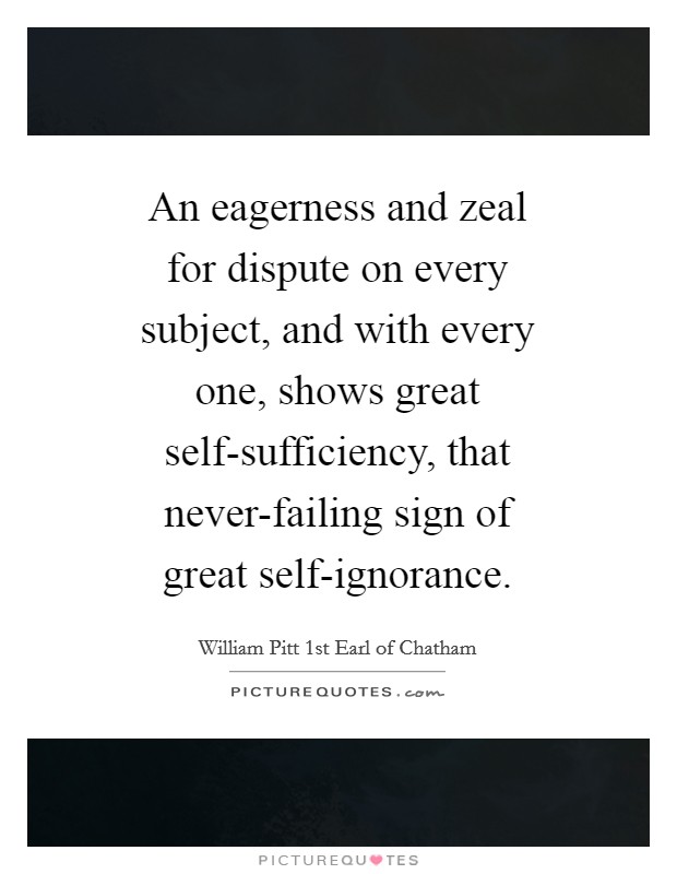 An eagerness and zeal for dispute on every subject, and with every one, shows great self-sufficiency, that never-failing sign of great self-ignorance. Picture Quote #1