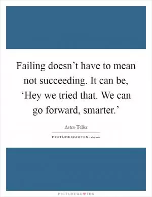 Failing doesn’t have to mean not succeeding. It can be, ‘Hey we tried that. We can go forward, smarter.’ Picture Quote #1