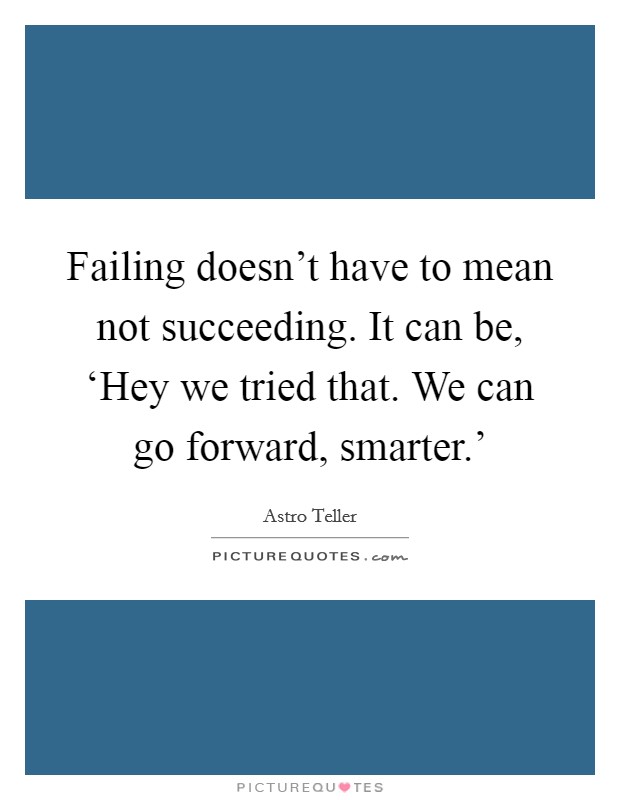 Failing doesn't have to mean not succeeding. It can be, ‘Hey we tried that. We can go forward, smarter.' Picture Quote #1