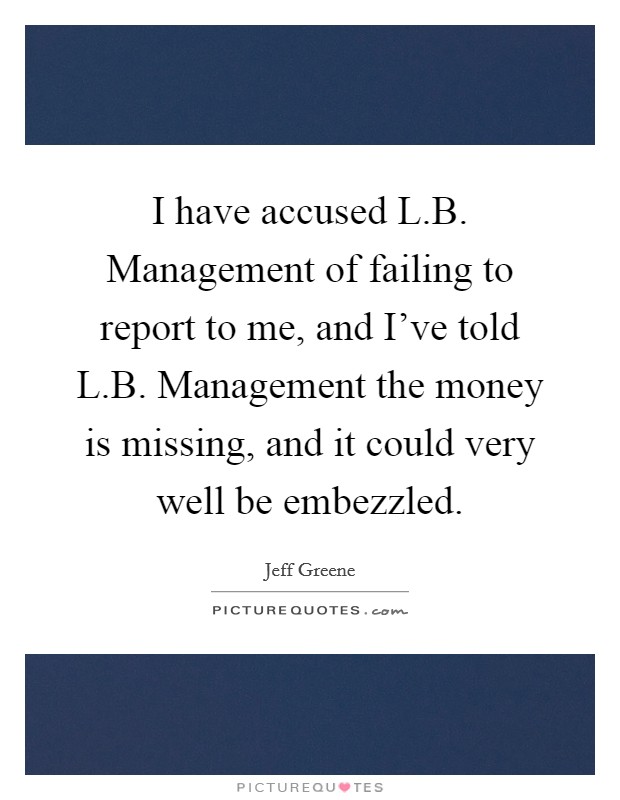 I have accused L.B. Management of failing to report to me, and I've told L.B. Management the money is missing, and it could very well be embezzled. Picture Quote #1