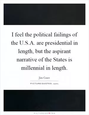 I feel the political failings of the U.S.A. are presidential in length, but the aspirant narrative of the States is millennial in length Picture Quote #1