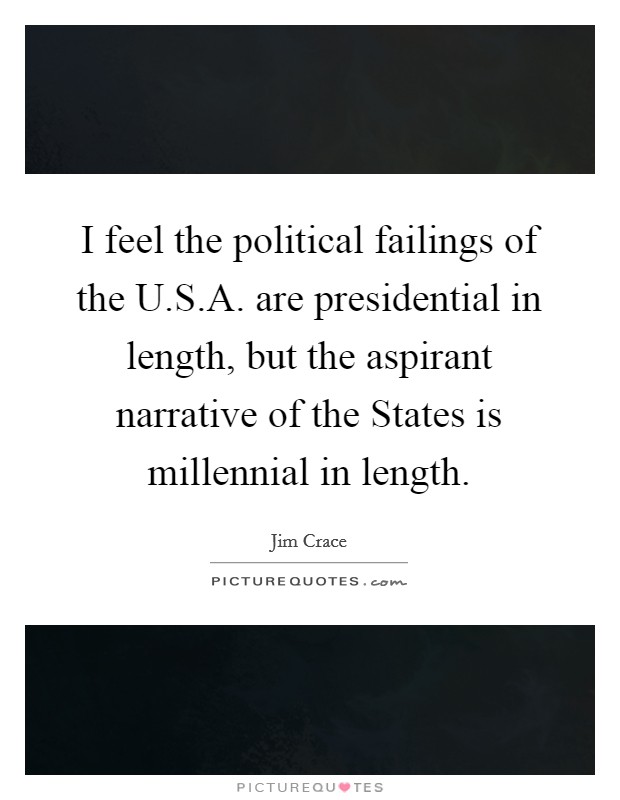 I feel the political failings of the U.S.A. are presidential in length, but the aspirant narrative of the States is millennial in length. Picture Quote #1