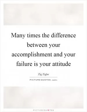 Many times the difference between your accomplishment and your failure is your attitude Picture Quote #1