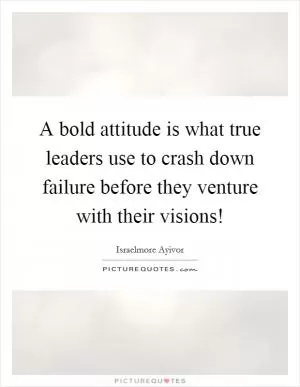 A bold attitude is what true leaders use to crash down failure before they venture with their visions! Picture Quote #1