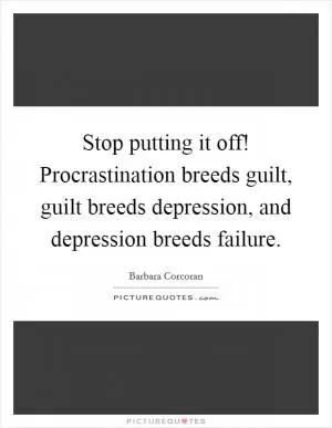 Stop putting it off! Procrastination breeds guilt, guilt breeds depression, and depression breeds failure Picture Quote #1