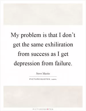 My problem is that I don’t get the same exhiliration from success as I get depression from failure Picture Quote #1