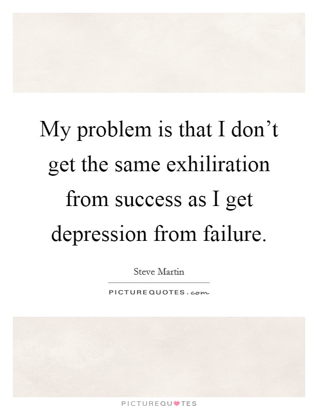 My problem is that I don’t get the same exhiliration from success as I get depression from failure Picture Quote #1