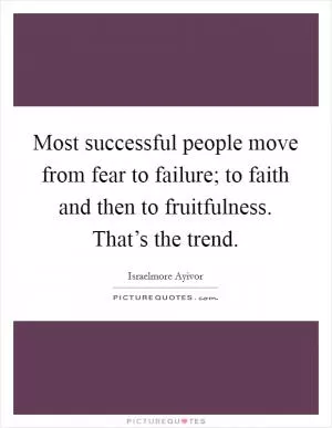 Most successful people move from fear to failure; to faith and then to fruitfulness. That’s the trend Picture Quote #1