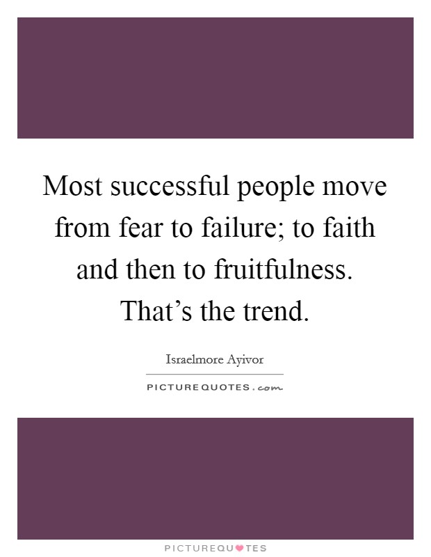 Most successful people move from fear to failure; to faith and then to fruitfulness. That's the trend. Picture Quote #1