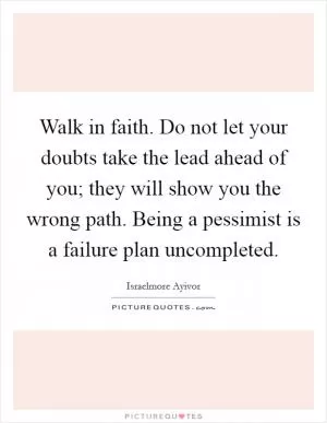 Walk in faith. Do not let your doubts take the lead ahead of you; they will show you the wrong path. Being a pessimist is a failure plan uncompleted Picture Quote #1