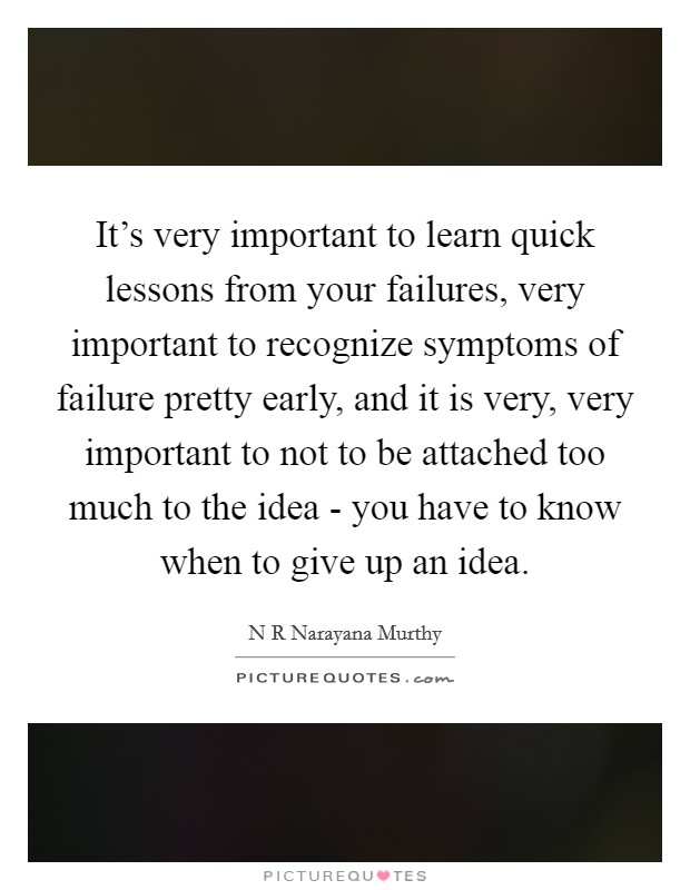 It’s very important to learn quick lessons from your failures, very important to recognize symptoms of failure pretty early, and it is very, very important to not to be attached too much to the idea - you have to know when to give up an idea Picture Quote #1