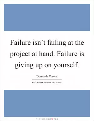 Failure isn’t failing at the project at hand. Failure is giving up on yourself Picture Quote #1