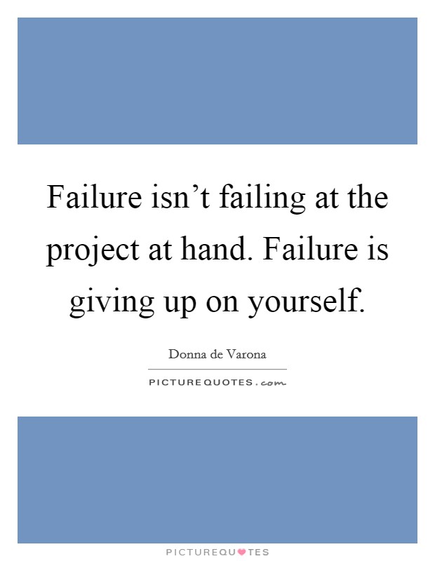 Failure isn't failing at the project at hand. Failure is giving up on yourself. Picture Quote #1