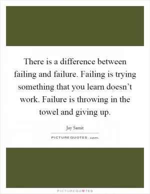 There is a difference between failing and failure. Failing is trying something that you learn doesn’t work. Failure is throwing in the towel and giving up Picture Quote #1