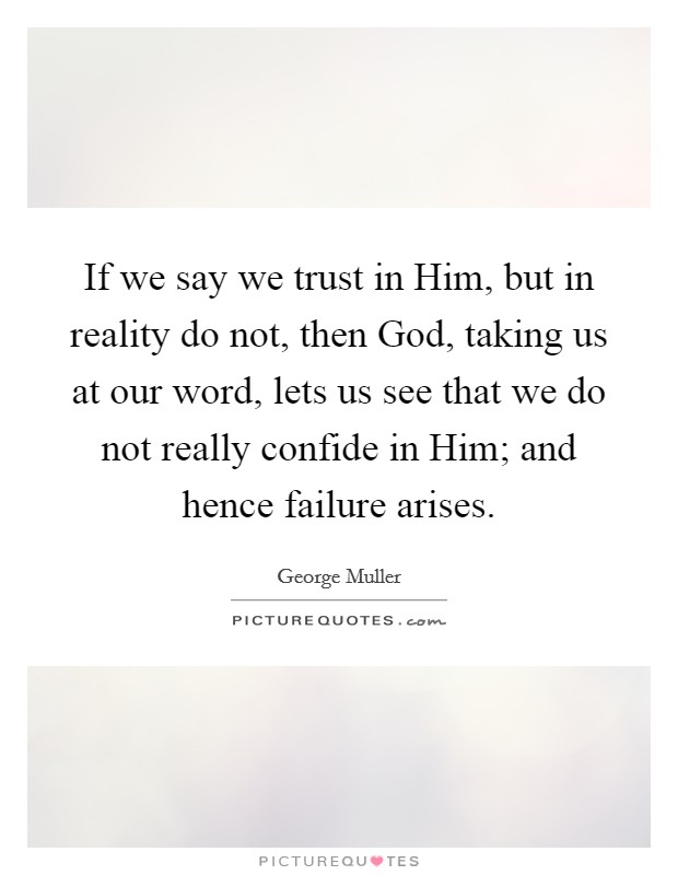 If we say we trust in Him, but in reality do not, then God, taking us at our word, lets us see that we do not really confide in Him; and hence failure arises. Picture Quote #1