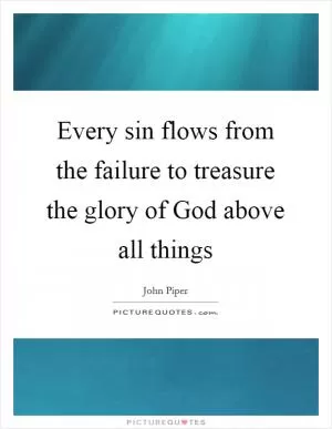 Every sin flows from the failure to treasure the glory of God above all things Picture Quote #1