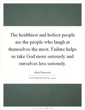 The healthiest and holiest people are the people who laugh at themselves the most. Failure helps us take God more seriously and ourselves less seriously Picture Quote #1