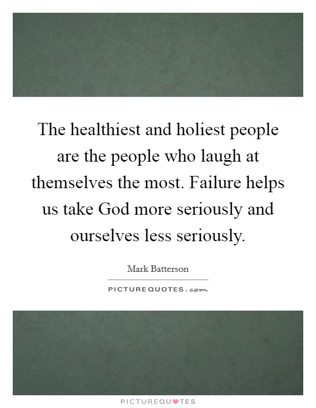 The healthiest and holiest people are the people who laugh at themselves the most. Failure helps us take God more seriously and ourselves less seriously. Picture Quote #1
