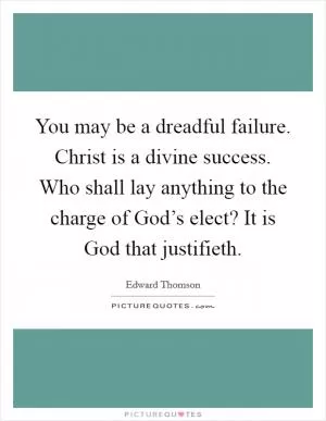 You may be a dreadful failure. Christ is a divine success. Who shall lay anything to the charge of God’s elect? It is God that justifieth Picture Quote #1