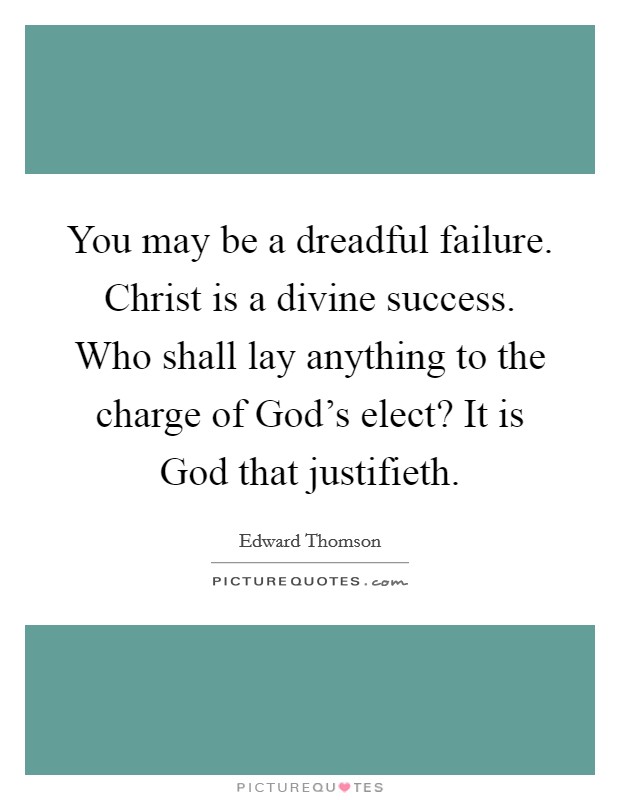 You may be a dreadful failure. Christ is a divine success. Who shall lay anything to the charge of God's elect? It is God that justifieth. Picture Quote #1