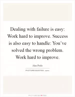 Dealing with failure is easy: Work hard to improve. Success is also easy to handle: You’ve solved the wrong problem. Work hard to improve Picture Quote #1