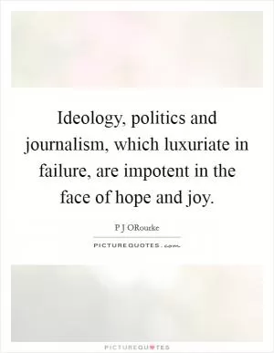 Ideology, politics and journalism, which luxuriate in failure, are impotent in the face of hope and joy Picture Quote #1