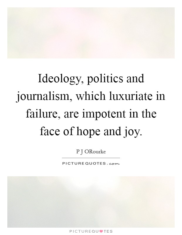 Ideology, politics and journalism, which luxuriate in failure, are impotent in the face of hope and joy. Picture Quote #1