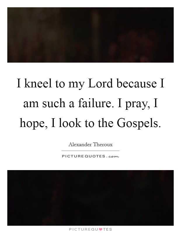 I kneel to my Lord because I am such a failure. I pray, I hope, I look to the Gospels. Picture Quote #1