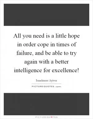 All you need is a little hope in order cope in times of failure, and be able to try again with a better intelligence for excellence! Picture Quote #1