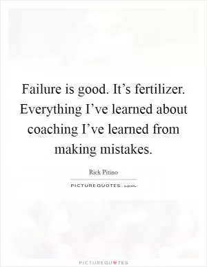 Failure is good. It’s fertilizer. Everything I’ve learned about coaching I’ve learned from making mistakes Picture Quote #1