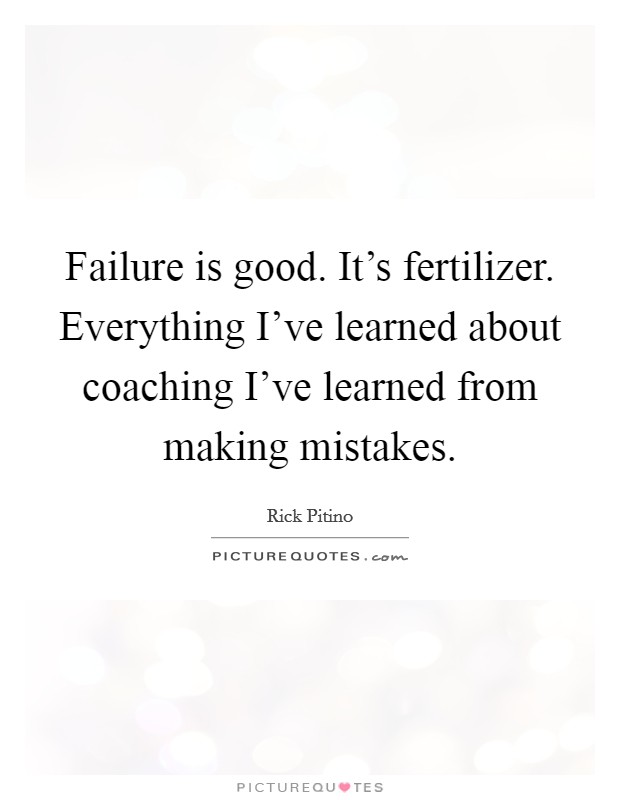 Failure is good. It's fertilizer. Everything I've learned about coaching I've learned from making mistakes. Picture Quote #1