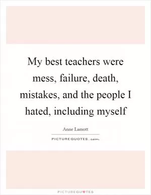 My best teachers were mess, failure, death, mistakes, and the people I hated, including myself Picture Quote #1