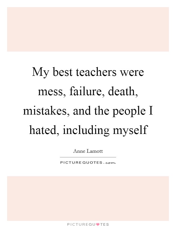My best teachers were mess, failure, death, mistakes, and the people I hated, including myself Picture Quote #1