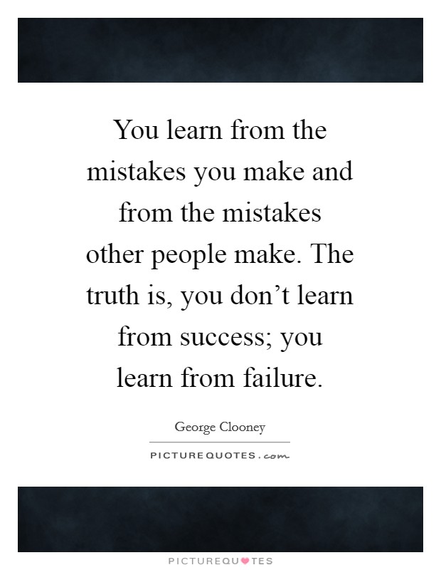 You learn from the mistakes you make and from the mistakes other people make. The truth is, you don't learn from success; you learn from failure. Picture Quote #1