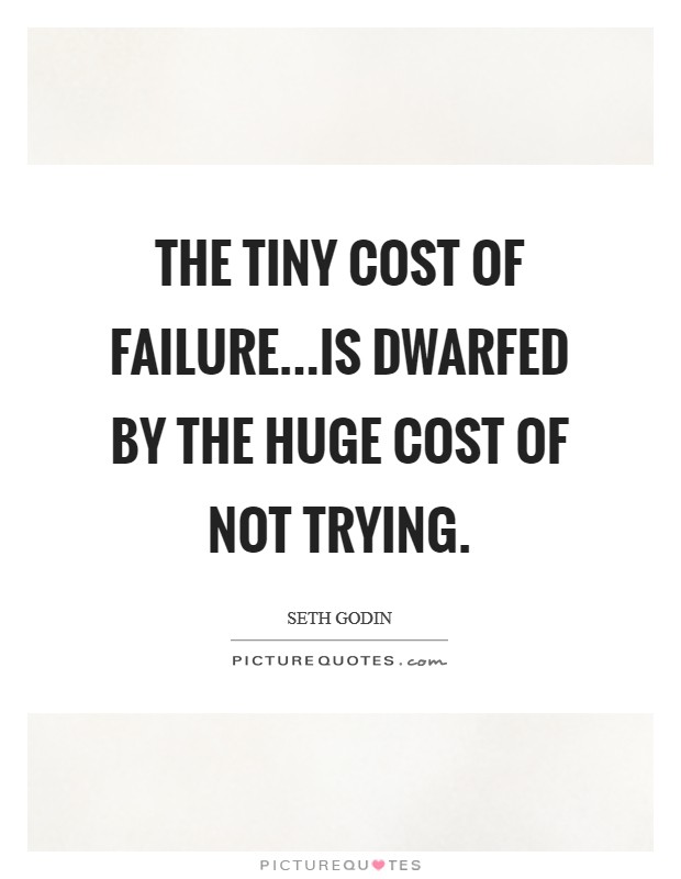 The tiny cost of failure...is dwarfed by the huge cost of not trying. Picture Quote #1