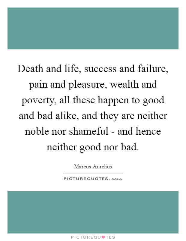 Death and life, success and failure, pain and pleasure, wealth and poverty, all these happen to good and bad alike, and they are neither noble nor shameful - and hence neither good nor bad. Picture Quote #1