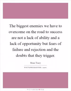 The biggest enemies we have to overcome on the road to success are not a lack of ability and a lack of opportunity but fears of failure and rejection and the doubts that they trigger Picture Quote #1
