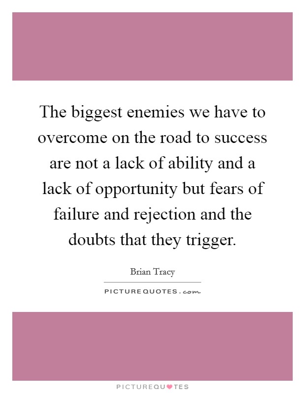 The biggest enemies we have to overcome on the road to success are not a lack of ability and a lack of opportunity but fears of failure and rejection and the doubts that they trigger. Picture Quote #1