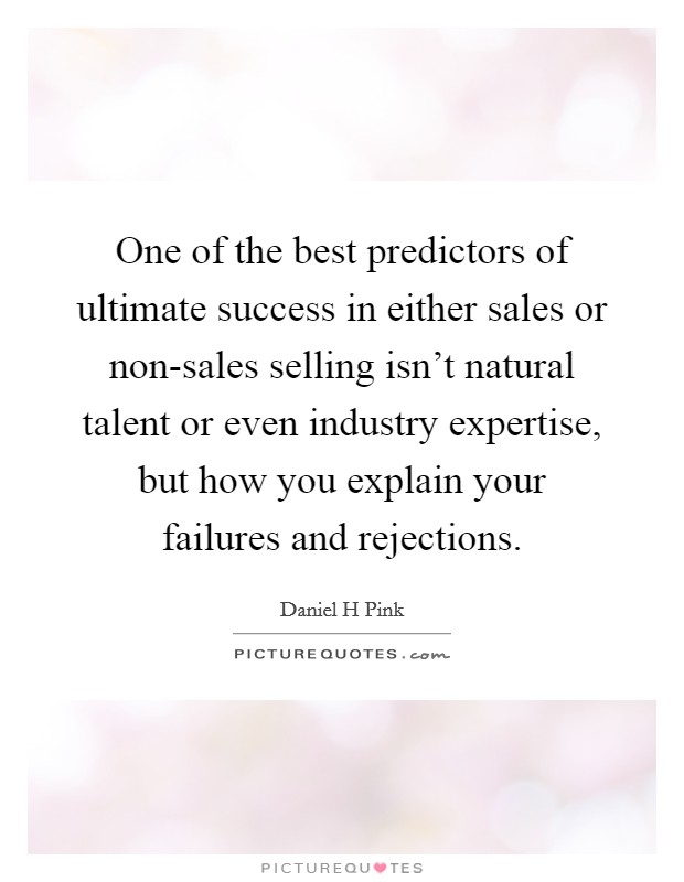 One of the best predictors of ultimate success in either sales or non-sales selling isn't natural talent or even industry expertise, but how you explain your failures and rejections. Picture Quote #1