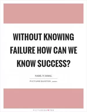 Without knowing failure how can we know success? Picture Quote #1