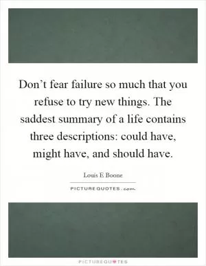 Don’t fear failure so much that you refuse to try new things. The saddest summary of a life contains three descriptions: could have, might have, and should have Picture Quote #1