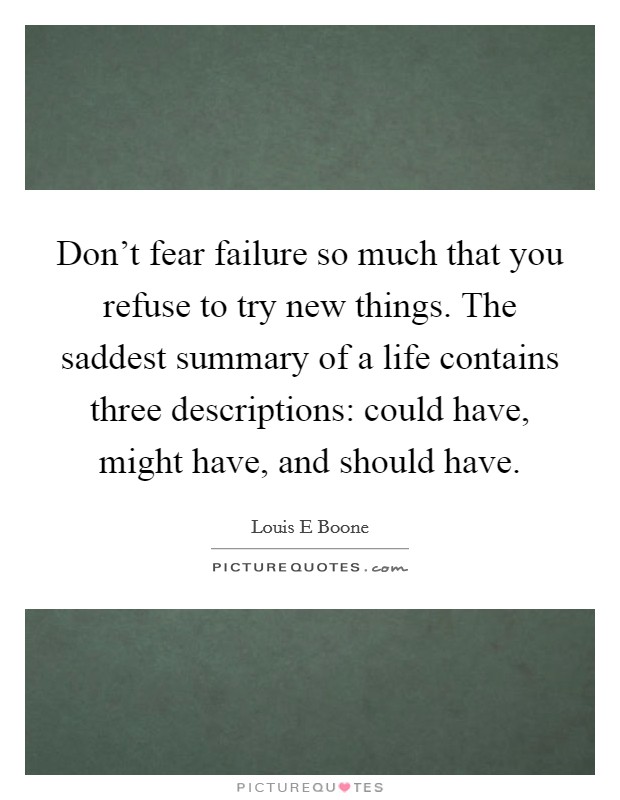 Don't fear failure so much that you refuse to try new things. The saddest summary of a life contains three descriptions: could have, might have, and should have. Picture Quote #1