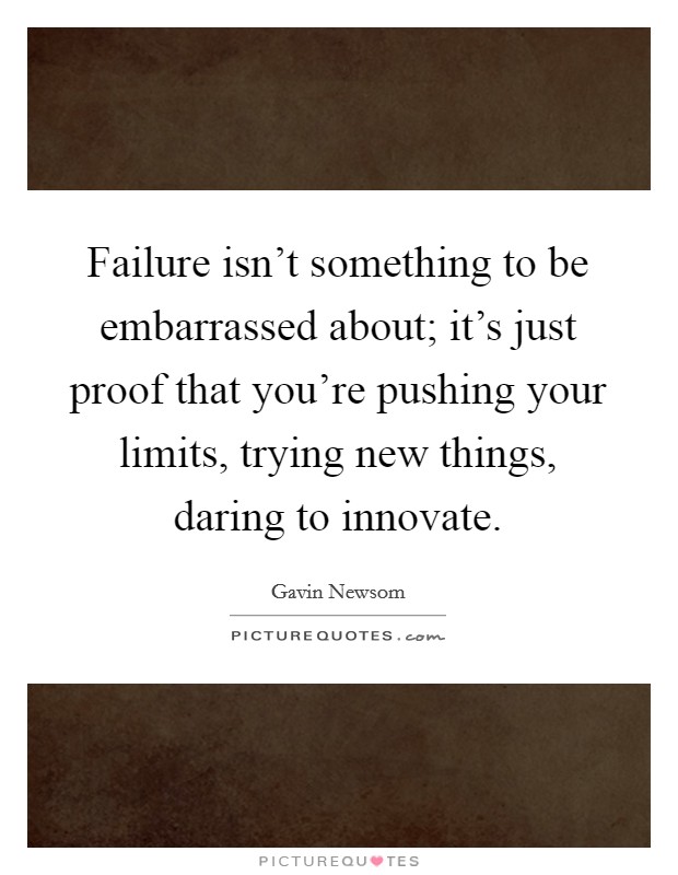 Failure isn't something to be embarrassed about; it's just proof that you're pushing your limits, trying new things, daring to innovate. Picture Quote #1