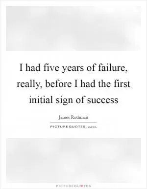 I had five years of failure, really, before I had the first initial sign of success Picture Quote #1