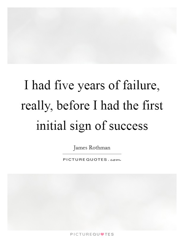 I had five years of failure, really, before I had the first initial sign of success Picture Quote #1