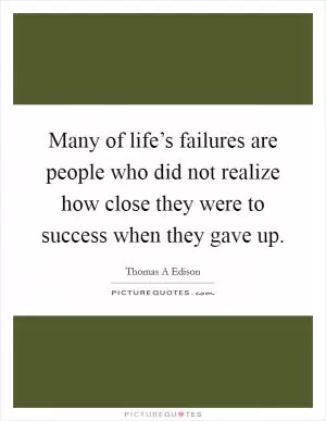 Many of life’s failures are people who did not realize how close they were to success when they gave up Picture Quote #1